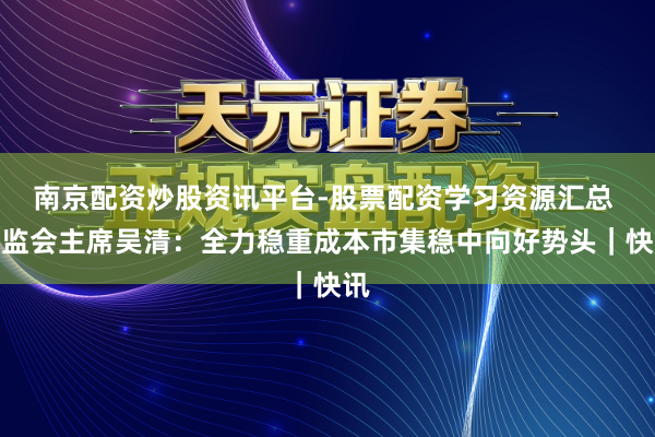 南京配资炒股资讯平台-股票配资学习资源汇总 证监会主席吴清：全力稳重成本市集稳中向好势头｜快讯
