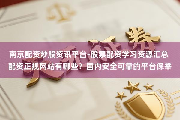 南京配资炒股资讯平台-股票配资学习资源汇总 配资正规网站有哪些？国内安全可靠的平台保举