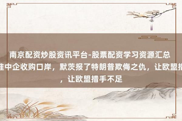 南京配资炒股资讯平台-股票配资学习资源汇总 德国批准中企收购口岸，默茨报了特朗普欺侮之仇，让欧盟措手不足