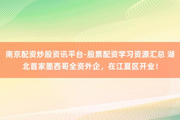 南京配资炒股资讯平台-股票配资学习资源汇总 湖北首家墨西哥全资外企,在江夏区开业!