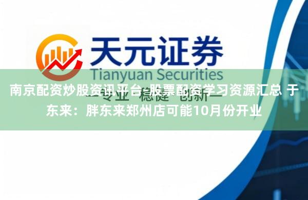 南京配资炒股资讯平台-股票配资学习资源汇总 于东来：胖东来郑州店可能10月份开业