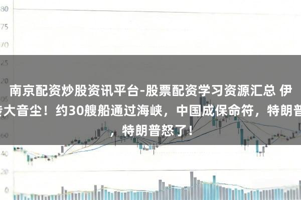 南京配资炒股资讯平台-股票配资学习资源汇总 伊朗突传大音尘！约30艘船通过海峡，中国成保命符，特朗普怒了！