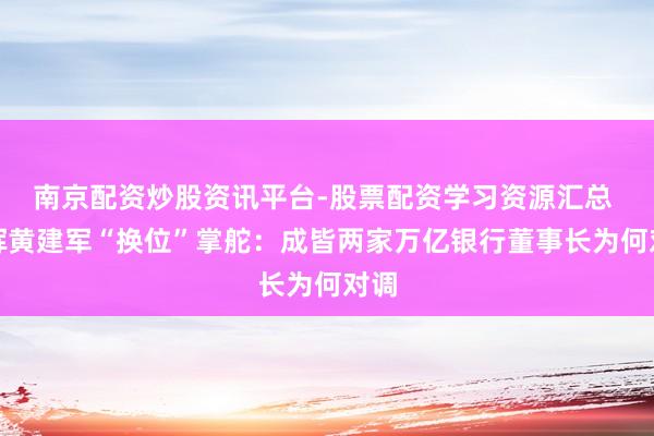 南京配资炒股资讯平台-股票配资学习资源汇总 王晖黄建军“换位”掌舵：成皆两家万亿银行董事长为何对调