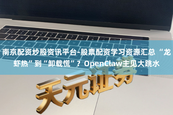南京配资炒股资讯平台-股票配资学习资源汇总 “龙虾热”到“卸载慌”？OpenClaw主见大跳水