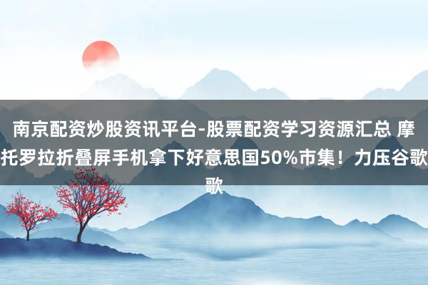 南京配资炒股资讯平台-股票配资学习资源汇总 摩托罗拉折叠屏手机拿下好意思国50%市集！力压谷歌