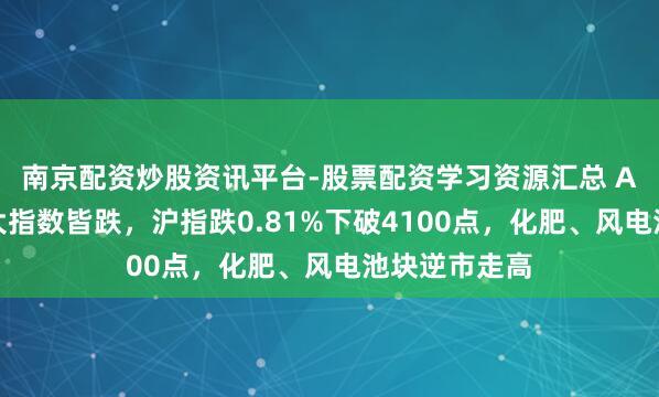 南京配资炒股资讯平台-股票配资学习资源汇总 A股收评：三大指数皆跌，沪指跌0.81%下破4100点，化肥、风电池块逆市走高