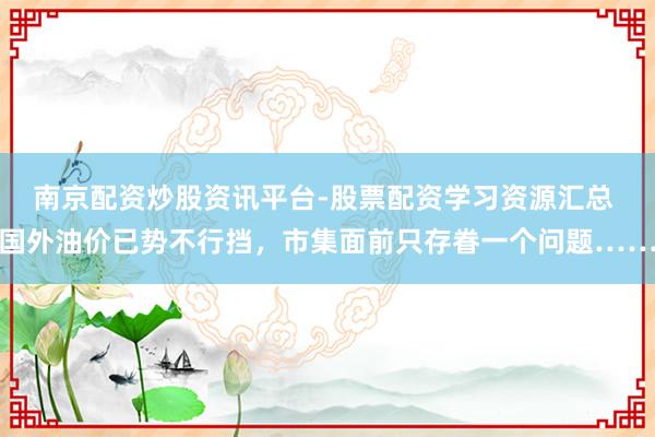 南京配资炒股资讯平台-股票配资学习资源汇总 国外油价已势不行挡，市集面前只存眷一个问题……