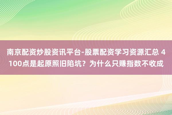 南京配资炒股资讯平台-股票配资学习资源汇总 4100点是起原照旧陷坑？为什么只赚指数不收成