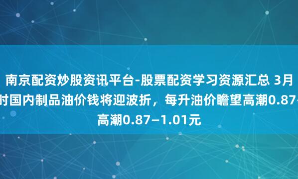 南京配资炒股资讯平台-股票配资学习资源汇总 3月23日24时国内制品油价钱将迎波折，每升油价瞻望高潮0.87—1.01元