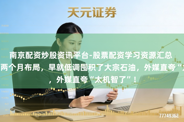 南京配资炒股资讯平台-股票配资学习资源汇总 中方提前一两个月布局，早就低调囤积了大宗石油，外媒直夸“太机智了”！