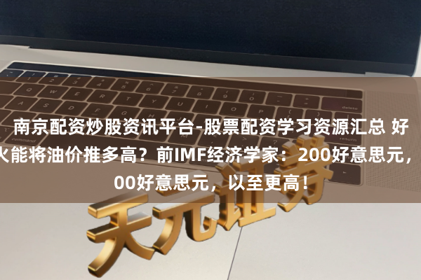 南京配资炒股资讯平台-股票配资学习资源汇总 好意思伊战火能将油价推多高？前IMF经济学家：200好意思元，以至更高！