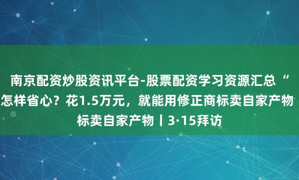 南京配资炒股资讯平台-股票配资学习资源汇总 “修正药业”怎样省心？花1.5万元，就能用修正商标卖自家产物丨3·15拜访