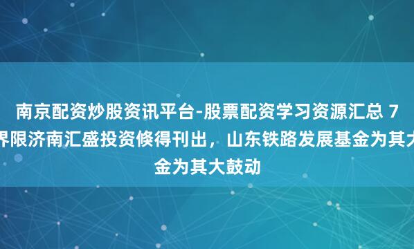 南京配资炒股资讯平台-股票配资学习资源汇总 7.4亿界限济南汇盛投资倏得刊出，山东铁路发展基金为其大鼓动