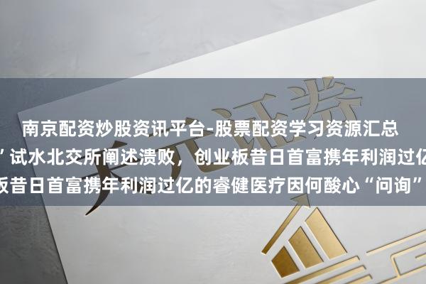 南京配资炒股资讯平台-股票配资学习资源汇总 分拆上市大户“乐普系”试水北交所阐述溃败，创业板昔日首富携年利润过亿的睿健医疗因何酸心“问询”关？
