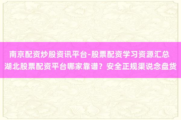 南京配资炒股资讯平台-股票配资学习资源汇总 湖北股票配资平台哪家靠谱？安全正规渠说念盘货