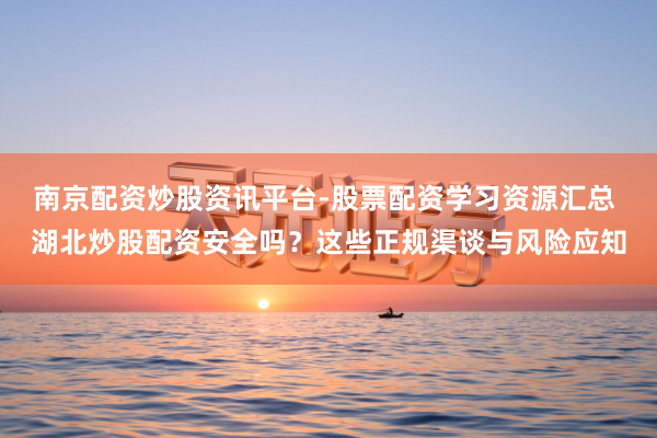 南京配资炒股资讯平台-股票配资学习资源汇总 湖北炒股配资安全吗？这些正规渠谈与风险应知