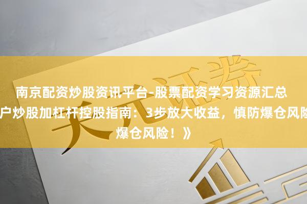 南京配资炒股资讯平台-股票配资学习资源汇总 《散户炒股加杠杆控股指南:3步放大收益,慎防爆仓风险!》
