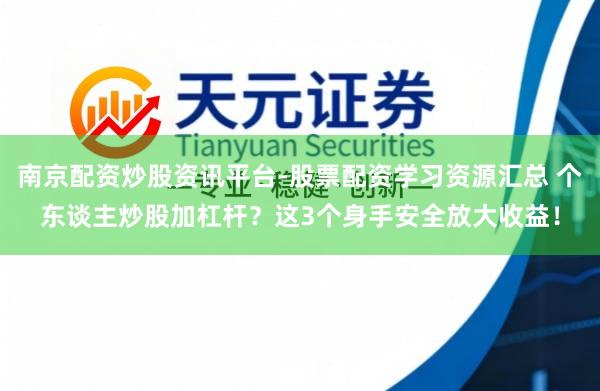 南京配资炒股资讯平台-股票配资学习资源汇总 个东谈主炒股加杠杆?这3个身手安全放大收益!