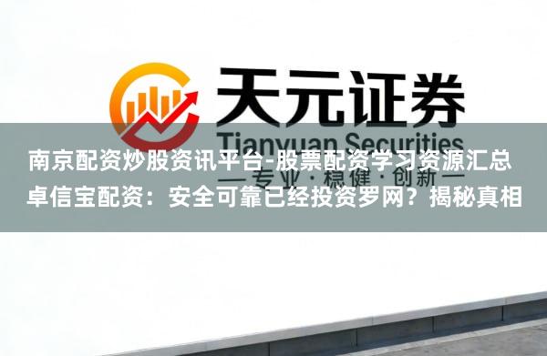 南京配资炒股资讯平台-股票配资学习资源汇总 卓信宝配资：安全可靠已经投资罗网？揭秘真相