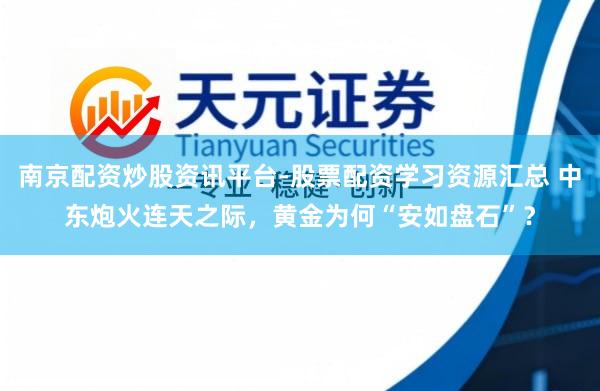 南京配资炒股资讯平台-股票配资学习资源汇总 中东炮火连天之际，黄金为何“安如盘石”？