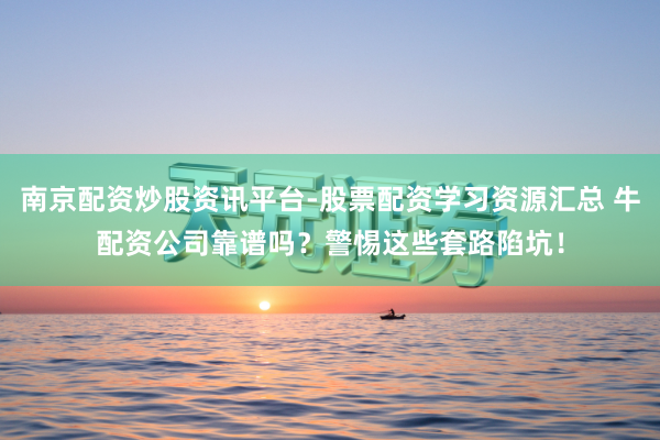 南京配资炒股资讯平台-股票配资学习资源汇总 牛配资公司靠谱吗？警惕这些套路陷坑！