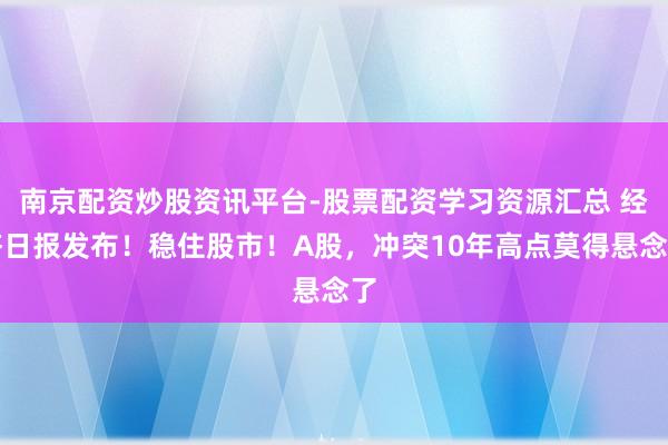 南京配资炒股资讯平台-股票配资学习资源汇总 经济日报发布！稳住股市！A股，冲突10年高点莫得悬念了