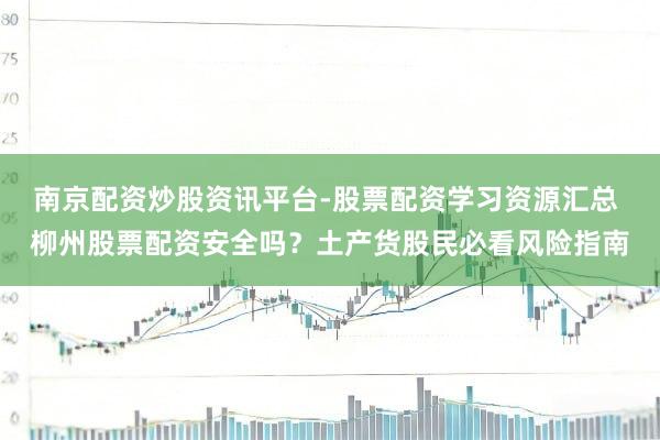 南京配资炒股资讯平台-股票配资学习资源汇总 柳州股票配资安全吗？土产货股民必看风险指南