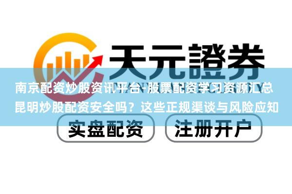 南京配资炒股资讯平台-股票配资学习资源汇总 昆明炒股配资安全吗？这些正规渠谈与风险应知