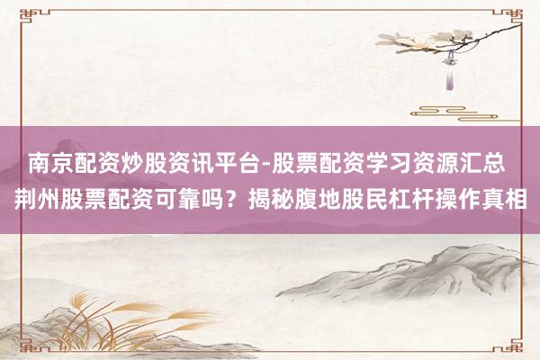 南京配资炒股资讯平台-股票配资学习资源汇总 荆州股票配资可靠吗？揭秘腹地股民杠杆操作真相