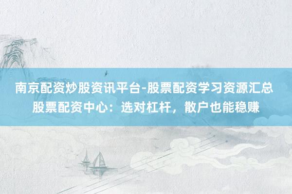 南京配资炒股资讯平台-股票配资学习资源汇总 股票配资中心：选对杠杆，散户也能稳赚