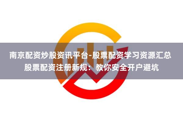 南京配资炒股资讯平台-股票配资学习资源汇总 股票配资注册新规：教你安全开户避坑