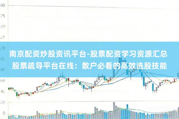 南京配资炒股资讯平台-股票配资学习资源汇总 股票疏导平台在线：散户必看的高效选股技能