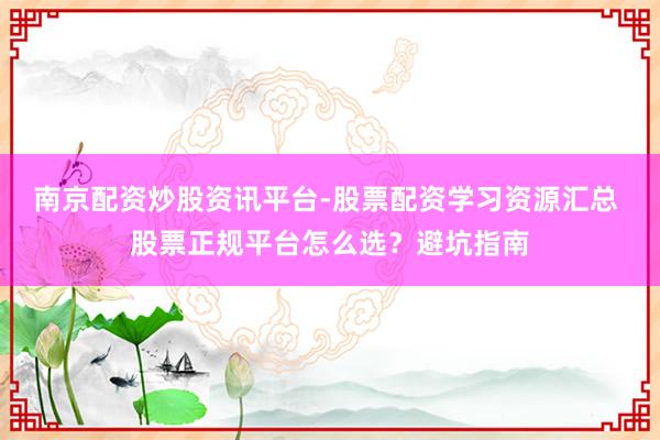 南京配资炒股资讯平台-股票配资学习资源汇总 股票正规平台怎么选？避坑指南