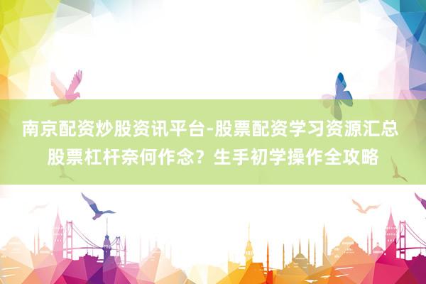 南京配资炒股资讯平台-股票配资学习资源汇总 股票杠杆奈何作念？生手初学操作全攻略