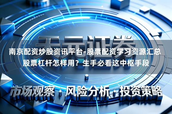南京配资炒股资讯平台-股票配资学习资源汇总 股票杠杆怎样用？生手必看这中枢手段