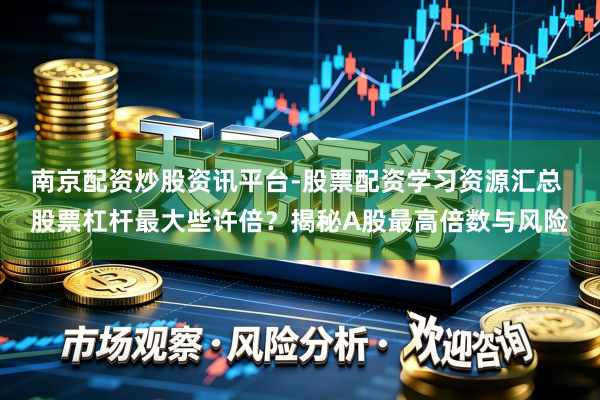 南京配资炒股资讯平台-股票配资学习资源汇总 股票杠杆最大些许倍？揭秘A股最高倍数与风险